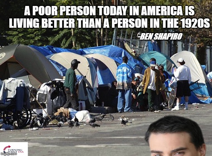 Ben Shapiro is too short | A POOR PERSON TODAY IN AMERICA IS LIVING BETTER THAN A PERSON IN THE 1920S; -BEN SHAPIRO | image tagged in ben shapiro is too short | made w/ Imgflip meme maker