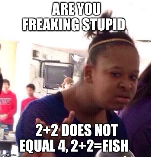 Black Girl Wat Meme | ARE YOU FREAKING STUPID; 2+2 DOES NOT EQUAL 4, 2+2=FISH | image tagged in memes,black girl wat | made w/ Imgflip meme maker