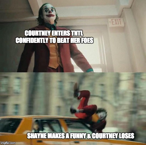 Joker hit by taxi | COURTNEY ENTERS TNTL 
CONFIDENTLY TO BEAT HER FOES; SHAYNE MAKES A FUNNY & COURTNEY LOSES | image tagged in joker hit by taxi | made w/ Imgflip meme maker