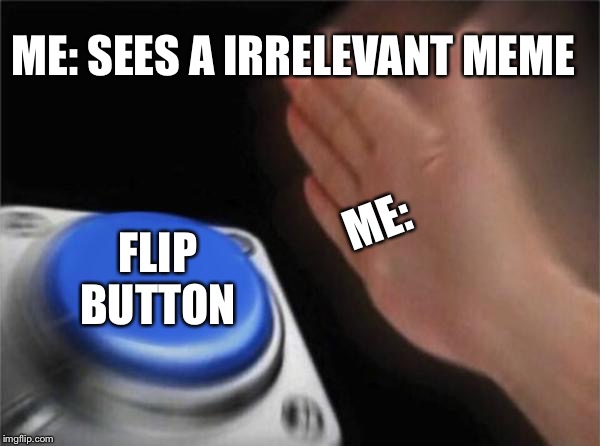 Relevant meme on Imgflip | ME: SEES A IRRELEVANT MEME; ME:; FLIP BUTTON | image tagged in memes,blank nut button,relevant | made w/ Imgflip meme maker