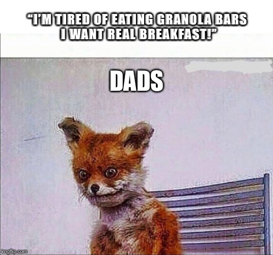 “I’M TIRED OF EATING GRANOLA BARS 
I WANT REAL BREAKFAST!”; DADS | image tagged in dad joke,dad,parenting | made w/ Imgflip meme maker