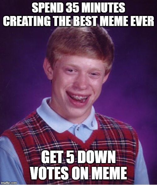 Don't Give U Brian | SPEND 35 MINUTES CREATING THE BEST MEME EVER; GET 5 DOWN VOTES ON MEME | image tagged in memes,bad luck brian | made w/ Imgflip meme maker