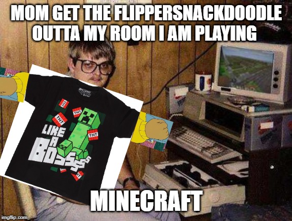 ...but Minecraft IS my life! | MOM GET THE FLIPPERSNACKDOODLE OUTTA MY ROOM I AM PLAYING; MINECRAFT | image tagged in but minecraft is my life | made w/ Imgflip meme maker
