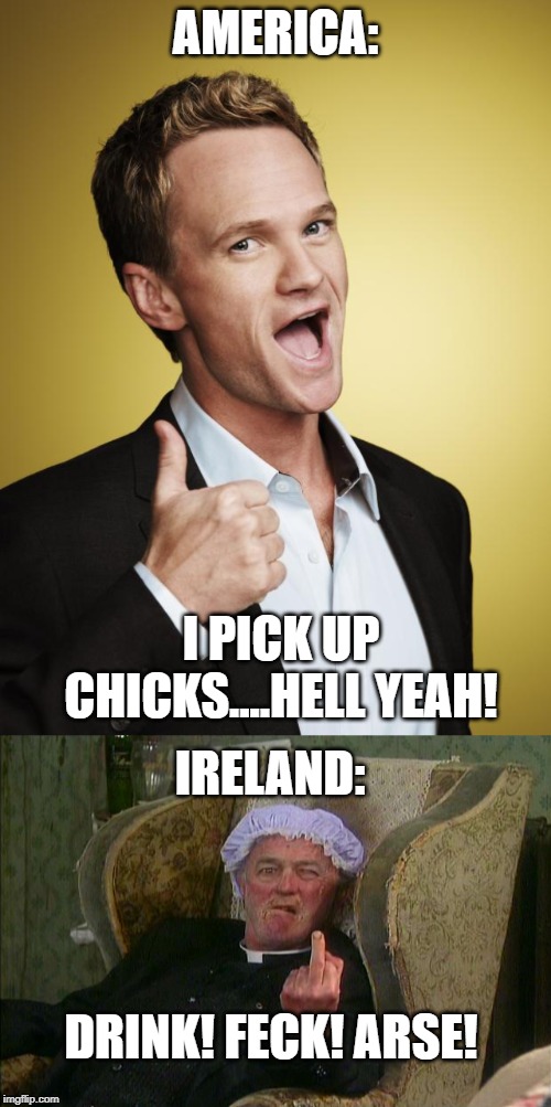 Comedy | AMERICA:; I PICK UP CHICKS....HELL YEAH! IRELAND:; DRINK! FECK! ARSE! | image tagged in ireland,father ted,barney stinson,comedy | made w/ Imgflip meme maker
