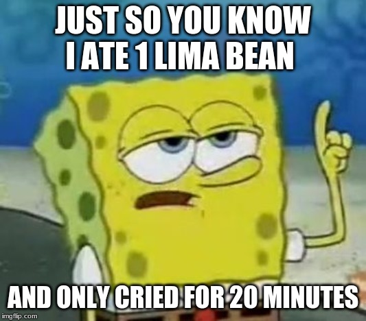 I'll Have You Know Spongebob Meme | JUST SO YOU KNOW I ATE 1 LIMA BEAN; AND ONLY CRIED FOR 20 MINUTES | image tagged in memes,ill have you know spongebob | made w/ Imgflip meme maker