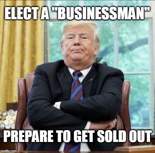 ELECT A "BUSINESSMAN"; PREPARE TO GET SOLD OUT | image tagged in trump | made w/ Imgflip meme maker