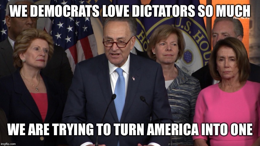 Democrat congressmen | WE DEMOCRATS LOVE DICTATORS SO MUCH WE ARE TRYING TO TURN AMERICA INTO ONE | image tagged in democrat congressmen | made w/ Imgflip meme maker