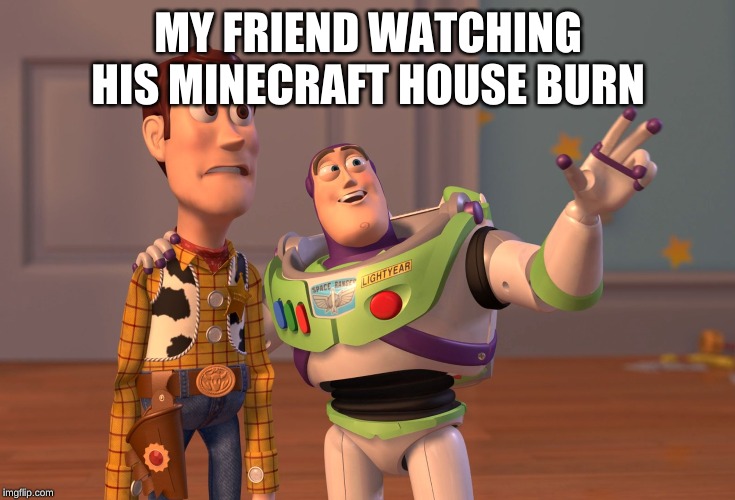 X, X Everywhere | MY FRIEND WATCHING HIS MINECRAFT HOUSE BURN | image tagged in memes,x x everywhere | made w/ Imgflip meme maker