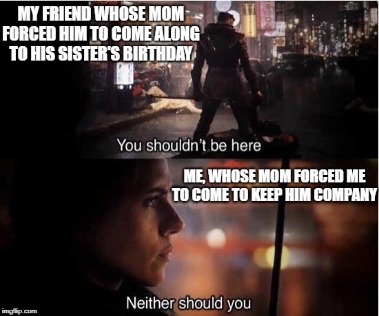 You shouldn't be here, Neither should you | MY FRIEND WHOSE MOM FORCED HIM TO COME ALONG TO HIS SISTER'S BIRTHDAY; ME, WHOSE MOM FORCED ME TO COME TO KEEP HIM COMPANY | image tagged in you shouldn't be here neither should you | made w/ Imgflip meme maker