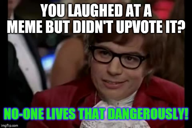 I Too Like To Live Dangerously | YOU LAUGHED AT A MEME BUT DIDN'T UPVOTE IT? NO-ONE LIVES THAT DANGEROUSLY! | image tagged in memes,i too like to live dangerously | made w/ Imgflip meme maker