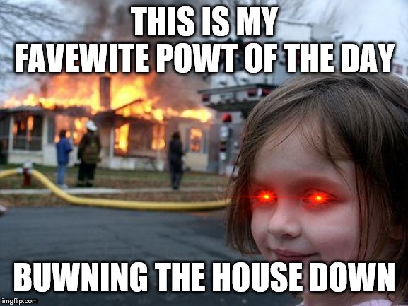 the girl is evil | THIS IS MY FAVEWITE POWT OF THE DAY; BUWNING THE HOUSE DOWN | image tagged in memes,disaster girl,evil toddler | made w/ Imgflip meme maker