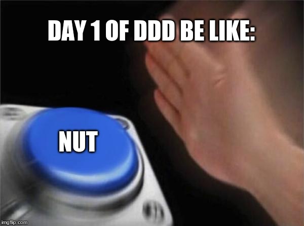 Blank Nut Button Meme | DAY 1 OF DDD BE LIKE:; NUT | image tagged in memes,blank nut button | made w/ Imgflip meme maker