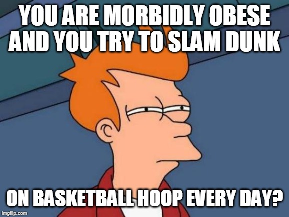 Futurama Fry Meme | YOU ARE MORBIDLY OBESE AND YOU TRY TO SLAM DUNK ON BASKETBALL HOOP EVERY DAY? | image tagged in memes,futurama fry | made w/ Imgflip meme maker