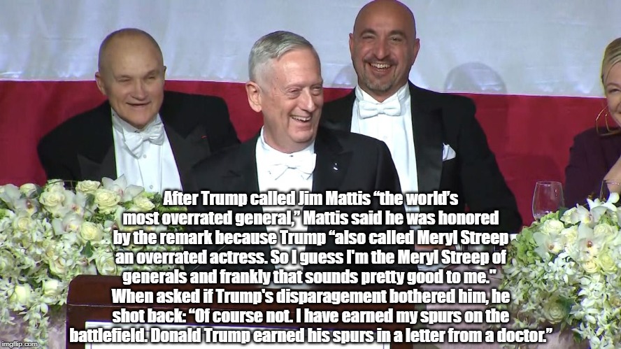 General James "Mad Dog" Mattis Reacts To Trump's Categorization As "The World's Most Overrated General" | After Trump called Jim Mattis “the world’s most overrated general,” Mattis said he was honored by the remark because Trump “also called Meryl Streep an overrated actress. So I guess I'm the Meryl Streep of generals and frankly that sounds pretty good to me." 
When asked if Trump's disparagement bothered him, he shot back: “Of course not. I have earned my spurs on the battlefield. Donald Trump earned his spurs in a letter from a doctor.” | image tagged in trump,general james mad dog mattis,overrated general,meryl streep,bone spurs | made w/ Imgflip meme maker