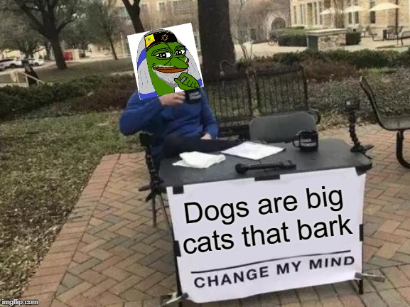 Change My Mind | Dogs are big cats that bark | image tagged in memes,change my mind | made w/ Imgflip meme maker