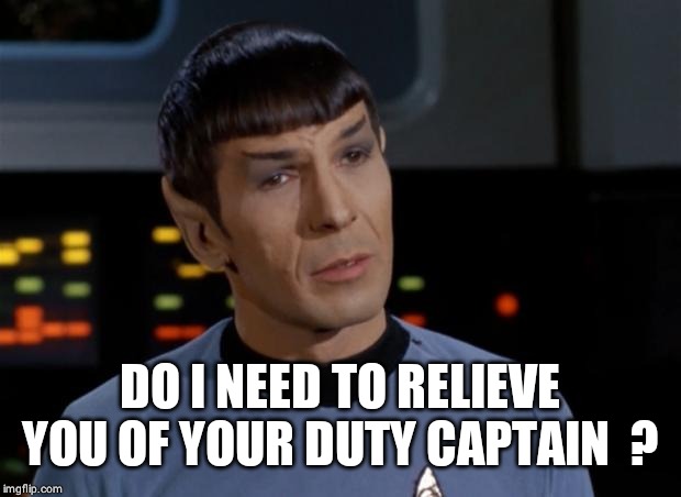 Spock Illogical | DO I NEED TO RELIEVE YOU OF YOUR DUTY CAPTAIN  ? | image tagged in spock illogical | made w/ Imgflip meme maker