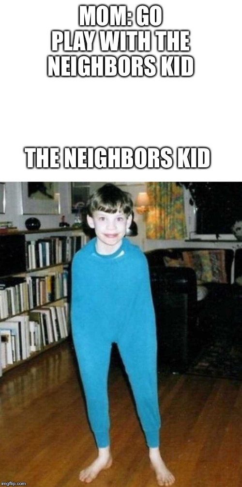 MOM: GO PLAY WITH THE NEIGHBORS KID; THE NEIGHBORS KID | image tagged in blank white template | made w/ Imgflip meme maker