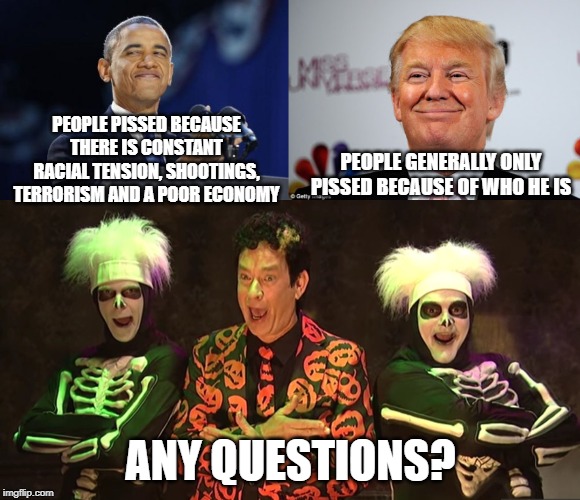 Dear Media, Are We That Worse Off? | PEOPLE PISSED BECAUSE THERE IS CONSTANT RACIAL TENSION, SHOOTINGS, TERRORISM AND A POOR ECONOMY; PEOPLE GENERALLY ONLY PISSED BECAUSE OF WHO HE IS; ANY QUESTIONS? | image tagged in memes,2nd term obama,donald trump approves,david pumpkins | made w/ Imgflip meme maker
