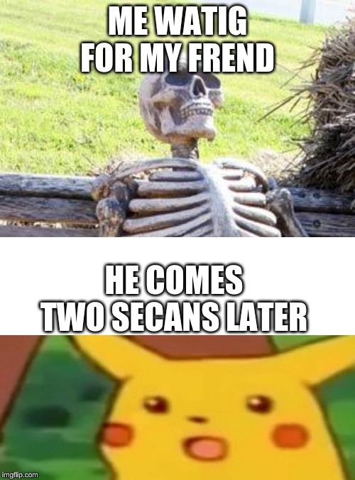ME WATIG FOR MY FREND; HE COMES TWO SECANS LATER | image tagged in dank meme | made w/ Imgflip meme maker