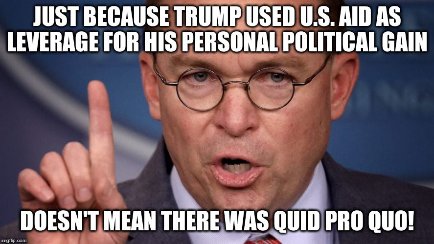 “We do that all the time with foreign policy”! | JUST BECAUSE TRUMP USED U.S. AID AS LEVERAGE FOR HIS PERSONAL POLITICAL GAIN; DOESN'T MEAN THERE WAS QUID PRO QUO! | image tagged in trump,humor,mulvaney,ukraine skandal,impeachment,quid pro quo | made w/ Imgflip meme maker