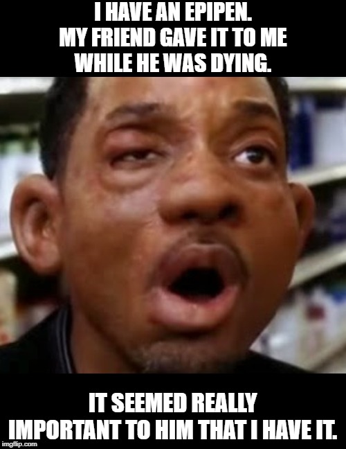 Reaction | I HAVE AN EPIPEN.

MY FRIEND GAVE IT TO ME WHILE HE WAS DYING. IT SEEMED REALLY IMPORTANT TO HIM THAT I HAVE IT. | image tagged in allergy | made w/ Imgflip meme maker