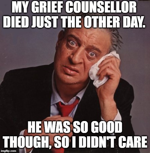 No RIP Huh | MY GRIEF COUNSELLOR DIED JUST THE OTHER DAY. HE WAS SO GOOD THOUGH, SO I DIDN'T CARE | image tagged in rodney dangerfield | made w/ Imgflip meme maker