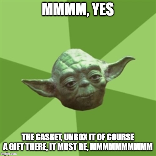 MMMM, YES THE CASKET, UNBOX IT OF COURSE
A GIFT THERE, IT MUST BE, MMMMMMMMMM | image tagged in memes,advice yoda | made w/ Imgflip meme maker