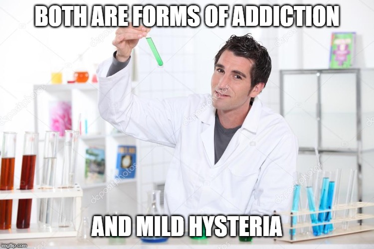 Lab coat dude | BOTH ARE FORMS OF ADDICTION AND MILD HYSTERIA | image tagged in lab coat dude | made w/ Imgflip meme maker