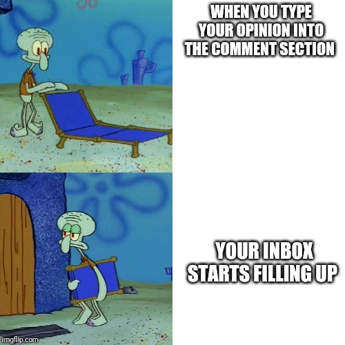 Squidward chair | WHEN YOU TYPE YOUR OPINION INTO THE COMMENT SECTION; YOUR INBOX STARTS FILLING UP | image tagged in squidward chair | made w/ Imgflip meme maker