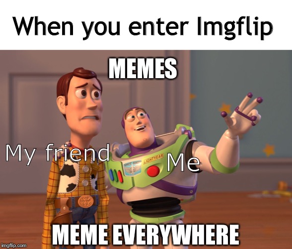 JK, I have no friends | When you enter Imgflip; MEMES; My friend; Me; MEME EVERYWHERE | image tagged in memes,x x everywhere | made w/ Imgflip meme maker