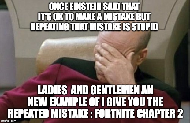 Captain Picard Facepalm Meme | ONCE EINSTEIN SAID THAT IT'S OK TO MAKE A MISTAKE BUT REPEATING THAT MISTAKE IS STUPID; LADIES  AND GENTLEMEN AN NEW EXAMPLE OF I GIVE YOU THE REPEATED MISTAKE : FORTNITE CHAPTER 2 | image tagged in memes,captain picard facepalm | made w/ Imgflip meme maker