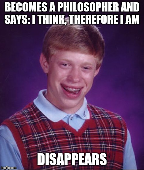 Bad Luck Brian Meme | BECOMES A PHILOSOPHER AND SAYS: I THINK, THEREFORE I AM; DISAPPEARS | image tagged in memes,bad luck brian | made w/ Imgflip meme maker