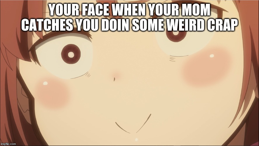 Your Face When | YOUR FACE WHEN YOUR MOM CATCHES YOU DOIN SOME WEIRD CRAP | image tagged in your face when | made w/ Imgflip meme maker