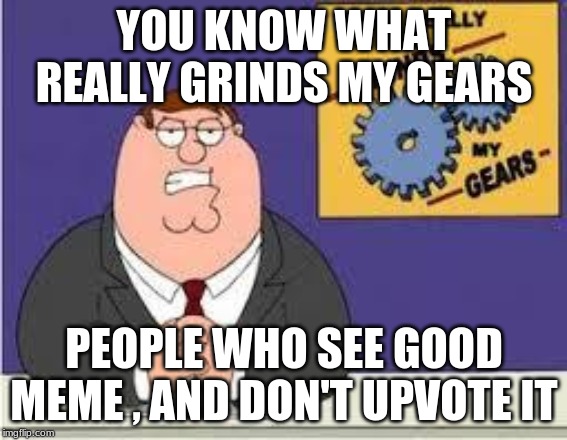 You know what really grinds my gears | YOU KNOW WHAT REALLY GRINDS MY GEARS; PEOPLE WHO SEE GOOD MEME , AND DON'T UPVOTE IT | image tagged in you know what really grinds my gears | made w/ Imgflip meme maker