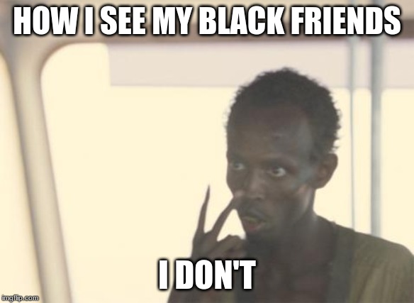 I'm The Captain Now | HOW I SEE MY BLACK FRIENDS; I DON'T | image tagged in memes,i'm the captain now | made w/ Imgflip meme maker