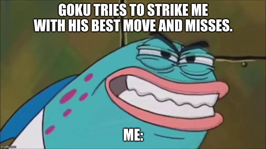 Big, Meaty Claws fish. | GOKU TRIES TO STRIKE ME WITH HIS BEST MOVE AND MISSES. ME: | image tagged in yep | made w/ Imgflip meme maker