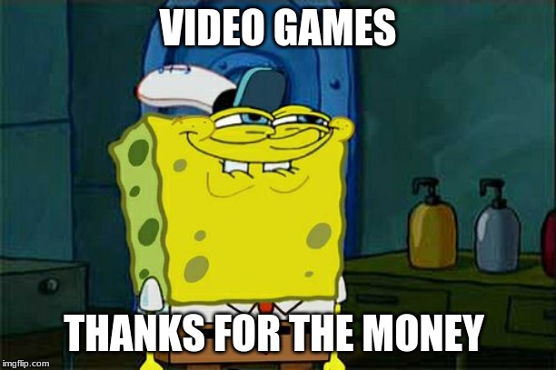 Don't You Squidward | VIDEO GAMES; THANKS FOR THE MONEY | image tagged in memes,dont you squidward | made w/ Imgflip meme maker