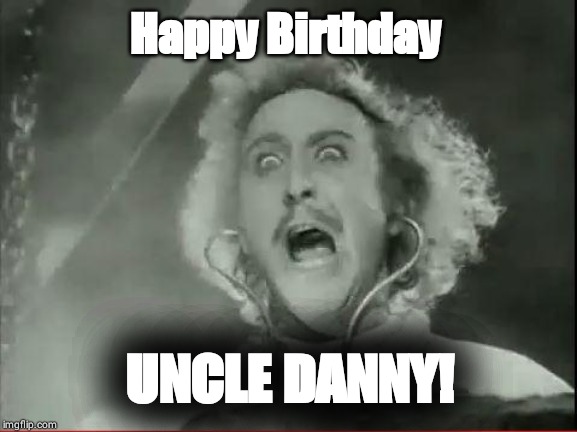 Young Frankenstein | Happy Birthday; UNCLE DANNY! | image tagged in young frankenstein | made w/ Imgflip meme maker