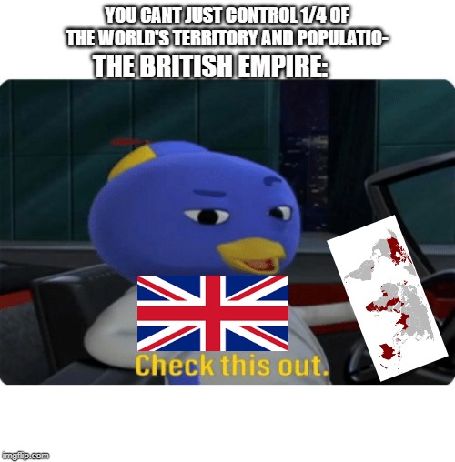 The British Empire is a madlad XD | YOU CANT JUST CONTROL 1/4 OF THE WORLD'S TERRITORY AND POPULATIO-; THE BRITISH EMPIRE: | image tagged in check this out,british empire,historical meme,england,great britain | made w/ Imgflip meme maker