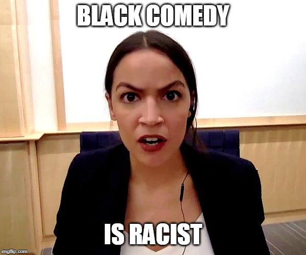 Alexandria Ocasio-Cortez | BLACK COMEDY; IS RACIST | image tagged in alexandria ocasio-cortez | made w/ Imgflip meme maker