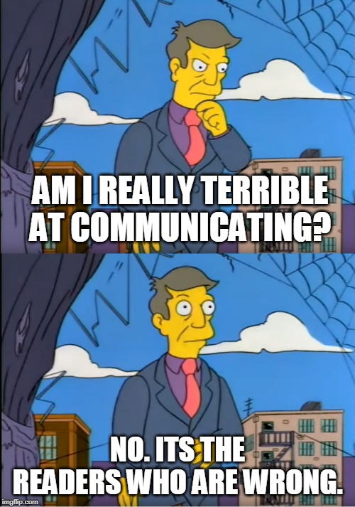 Skinner Out Of Touch | AM I REALLY TERRIBLE AT COMMUNICATING? NO. ITS THE READERS WHO ARE WRONG. | image tagged in skinner out of touch | made w/ Imgflip meme maker