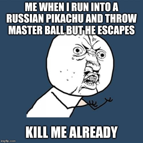 Y U No Meme | ME WHEN I RUN INTO A RUSSIAN PIKACHU AND THROW MASTER BALL BUT HE ESCAPES; KILL ME ALREADY | image tagged in memes,y u no | made w/ Imgflip meme maker