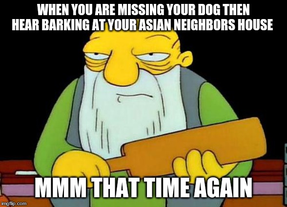 That's a paddlin' Meme | WHEN YOU ARE MISSING YOUR DOG THEN HEAR BARKING AT YOUR ASIAN NEIGHBORS HOUSE; MMM THAT TIME AGAIN | image tagged in memes,that's a paddlin' | made w/ Imgflip meme maker