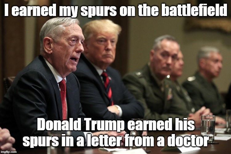 “I earned my spurs on the battlefield. Donald Trump earned his spurs in a letter from a doctor”, Marine General James Mattis | I earned my spurs on the battlefield; Donald Trump earned his spurs in a letter from a doctor | image tagged in james mattis,trump,bone spurs,cadet bone spurs,usmc | made w/ Imgflip meme maker