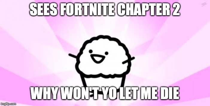 somebody kill me ASDF | SEES FORTNITE CHAPTER 2; WHY WON'T YO LET ME DIE | image tagged in somebody kill me asdf | made w/ Imgflip meme maker