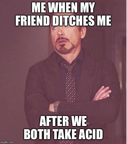 Face You Make Robert Downey Jr | ME WHEN MY FRIEND DITCHES ME; AFTER WE BOTH TAKE ACID | image tagged in memes,face you make robert downey jr | made w/ Imgflip meme maker