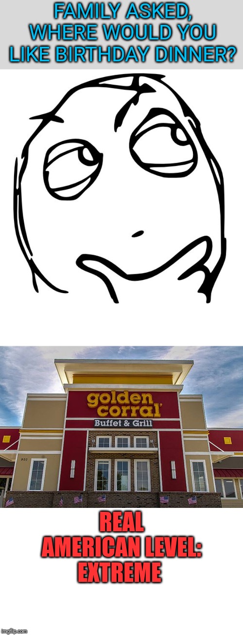 Always wanted to go into one of those | FAMILY ASKED, WHERE WOULD YOU LIKE BIRTHDAY DINNER? REAL AMERICAN LEVEL: EXTREME | image tagged in golden corral,birthday dinner,america | made w/ Imgflip meme maker
