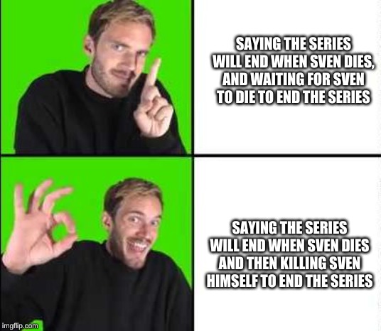 Pewdiepie Drake | SAYING THE SERIES WILL END WHEN SVEN DIES, AND WAITING FOR SVEN TO DIE TO END THE SERIES; SAYING THE SERIES WILL END WHEN SVEN DIES AND THEN KILLING SVEN HIMSELF TO END THE SERIES | image tagged in pewdiepie drake | made w/ Imgflip meme maker