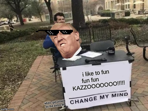 Change My Mind | i like to fun fun fun           KAZZOOOOOOO!!!!! when i get posest by the kazzo kid | image tagged in memes,change my mind | made w/ Imgflip meme maker