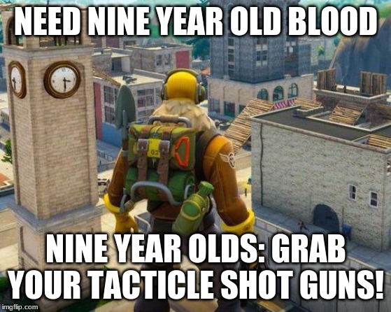 fortnight | NEED NINE YEAR OLD BLOOD; NINE YEAR OLDS: GRAB YOUR TACTICLE SHOT GUNS! | image tagged in fortnight | made w/ Imgflip meme maker